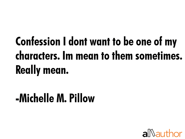 Confession I dont want to be one of my characters. Im mean to them sometimes. Really mean. - Michelle M. Pillow Quote