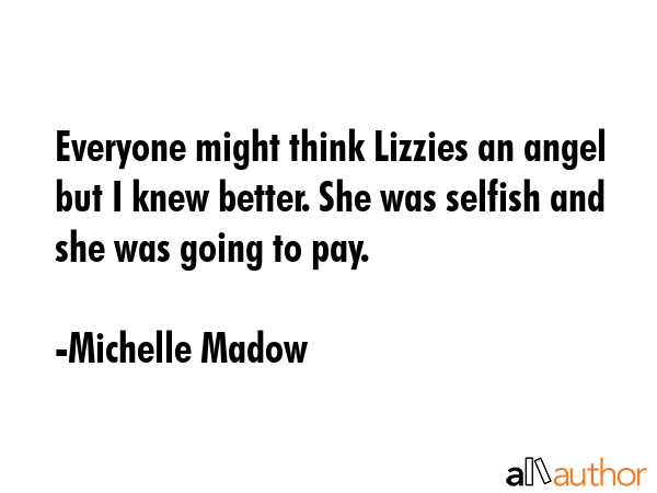 Everyone might think Lizzies an angel but I knew better. She was selfish and she was going to pay. - Michelle Madow Quote GIF