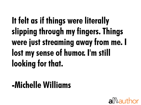 It felt as if things were literally slipping through my fingers. Things were just streaming away... - Michelle Williams Quote GIF