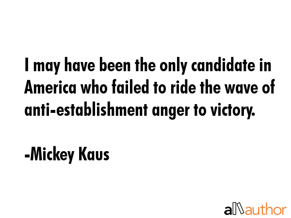 I may have been the only candidate in America who failed to ride the wave of anti-establishment... - Mickey Kaus Quote GIF