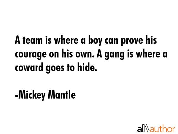 A team is where a boy can prove his courage on his own. A gang is where a coward goes to hide. - Mickey Mantle Quote