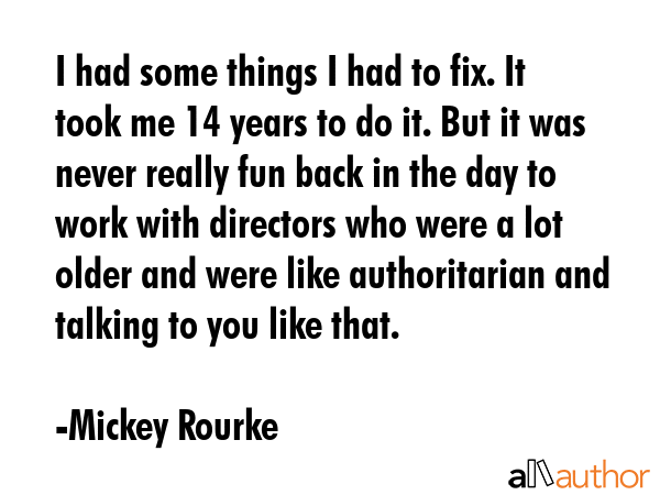 I had some things I had to fix. It took me 14 years to do it. But it was never really fun back in... - Mickey Rourke Quote GIF