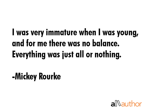 I was very immature when I was young, and for me there was no balance. Everything was just all or... - Mickey Rourke Quote GIF