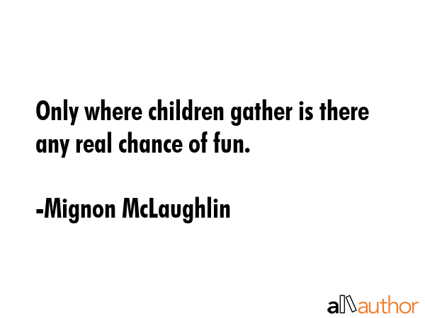 Only where children gather is there any real chance of fun. - Mignon McLaughlin Quote GIF