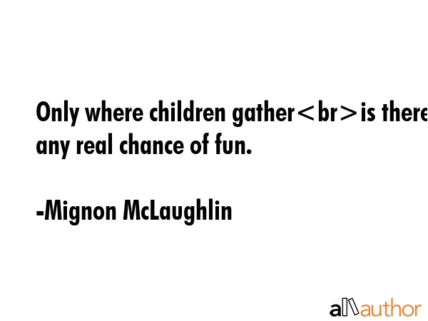 Only where children gatheris there any real chance of fun. - Mignon McLaughlin Quote GIF