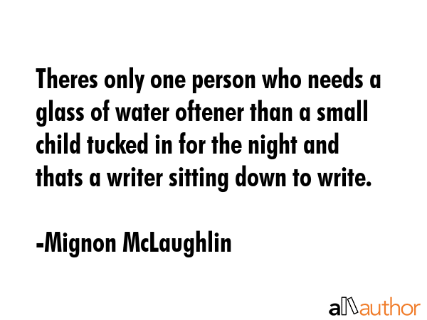 Theres only one person who needs a glass of water oftener than a small child tucked in for the night and thats a writer sitting down to write. - Mignon McLaughlin Quote