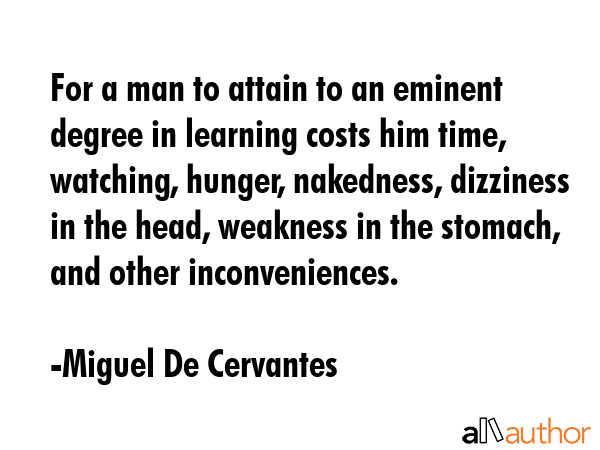 For a man to attain to an eminent degree in learning costs him time, watching, hunger, nakedness,... - Miguel De Cervantes Quote GIF