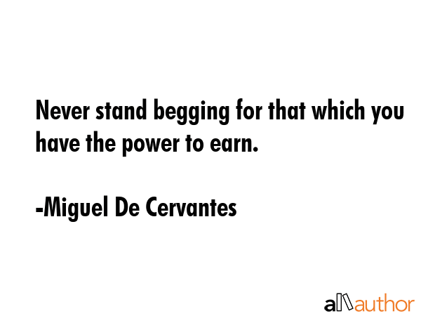 Never stand begging for that which you have the power to earn. - Miguel De Cervantes Quote