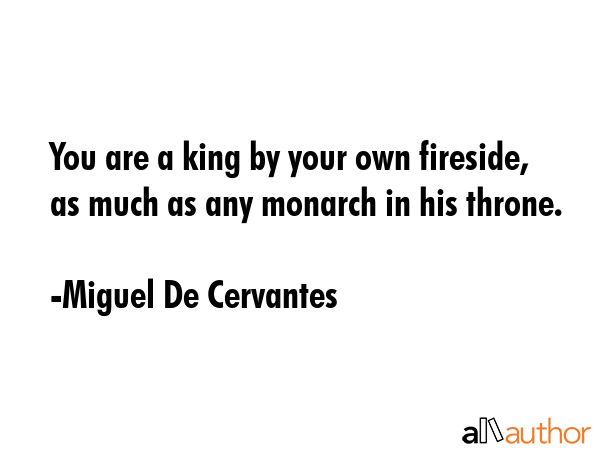You are a king by your own fireside, as much as any monarch in his throne. - Miguel De Cervantes Quote GIF