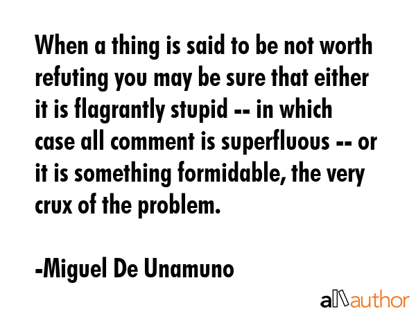When a thing is said to be not worth refuting you may be sure that either it is flagrantly stupid... - Miguel De Unamuno Quote GIF