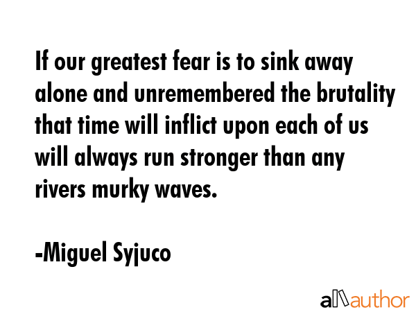 If our greatest fear is to sink away alone and unremembered the brutality that time will inflict... - Miguel Syjuco Quote GIF