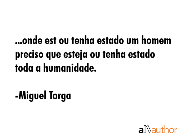 ...onde est ou tenha estado um homem  preciso que esteja ou tenha estado toda a humanidade. - Miguel Torga Quote