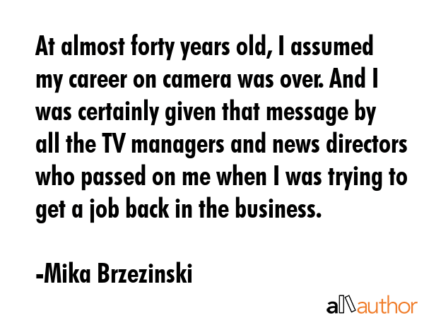 At almost forty years old, I assumed my career on camera was over. And I was certainly given that... - Mika Brzezinski Quote GIF