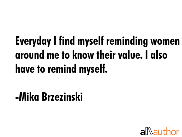 Everyday I find myself reminding women around me to know their value. I also have to remind myself. - Mika Brzezinski Quote GIF