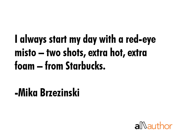 I always start my day with a red-eye misto – two shots, extra hot, extra foam – from Starbucks. - Mika Brzezinski Quote GIF