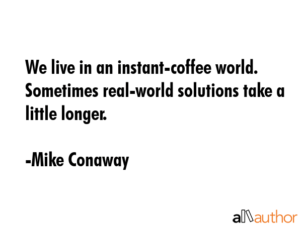 We live in an instant-coffee world. Sometimes real-world solutions take a little longer. - Mike Conaway Quote
