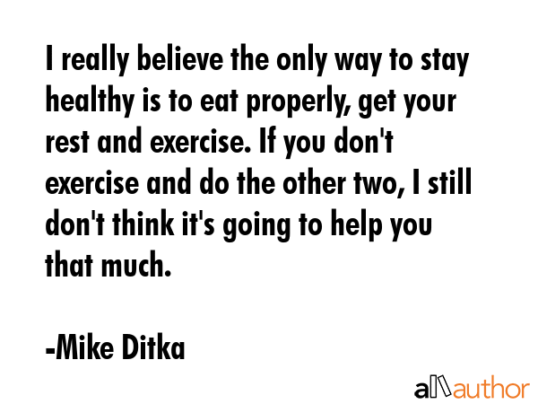 I really believe the only way to stay healthy is to eat properly, get your rest and exercise. If... - Mike Ditka Quote GIF