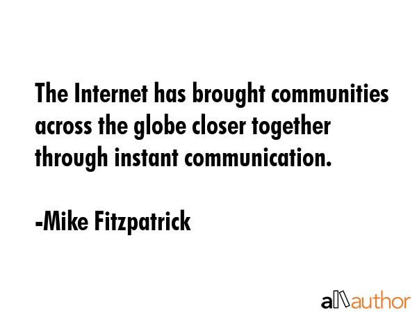 The Internet has brought communities across the globe closer together through instant communication. - Mike Fitzpatrick Quote GIF