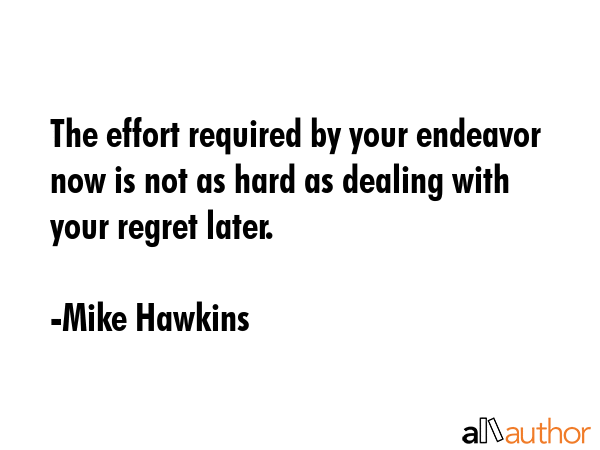 The effort required by your endeavor now is not as hard as dealing with your regret later. - Mike Hawkins Quote GIF