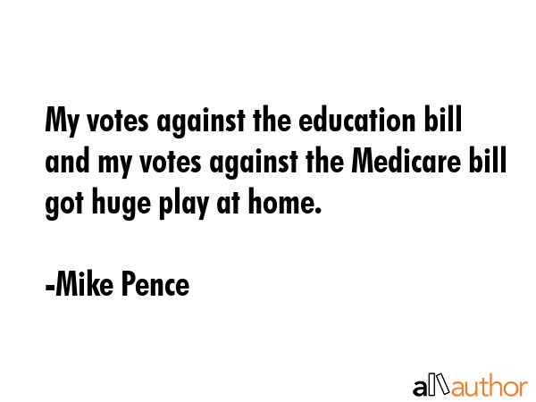 My votes against the education bill and my votes against the Medicare bill got huge play at home. - Mike Pence Quote GIF