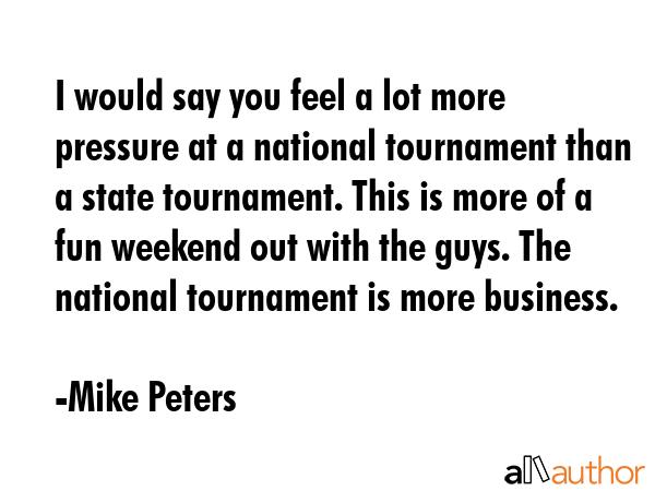 I would say you feel a lot more pressure at a national tournament than a state tournament. This is... - Mike Peters Quote GIF