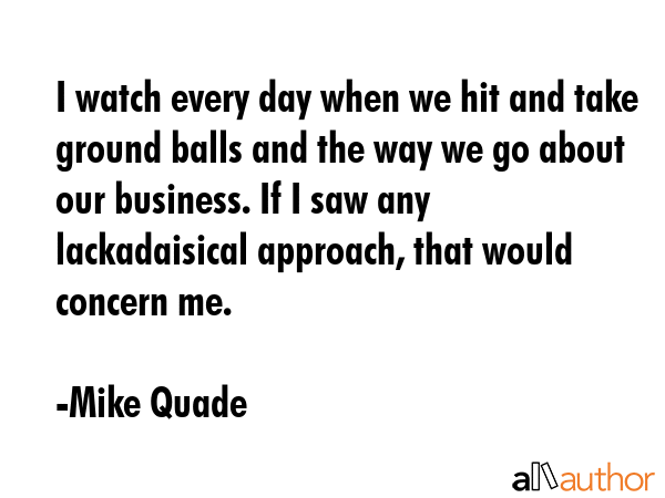 I watch every day when we hit and take ground balls and the way we go about our business. If I saw... - Mike Quade Quote GIF