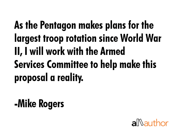 As the Pentagon makes plans for the largest troop rotation since World War II, I will work with the Armed Services Committee to help make this proposal a reality. - Mike Rogers Quote