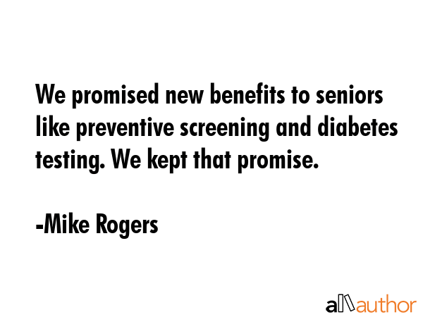 We promised new benefits to seniors like preventive screening and diabetes testing. We kept that promise. - Mike Rogers Quote