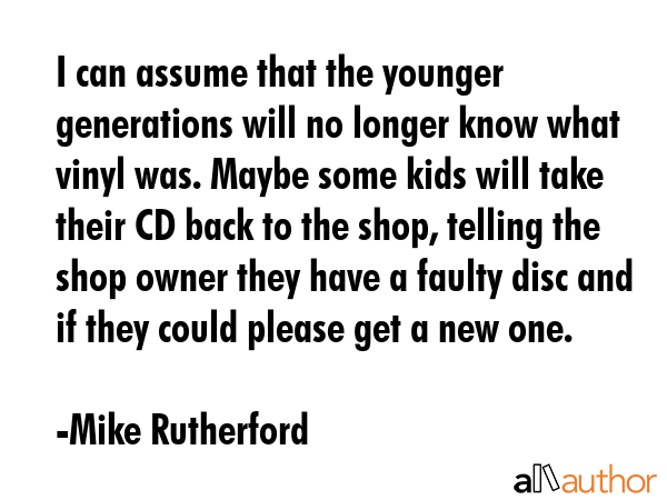 I can assume that the younger generations will no longer know what vinyl was. Maybe some kids will... - Mike Rutherford Quote GIF