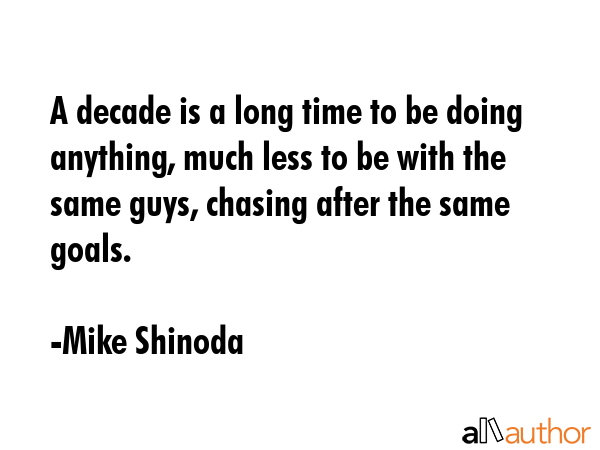 A decade is a long time to be doing anything, much less to be with the same guys, chasing after the... - Mike Shinoda Quote GIF