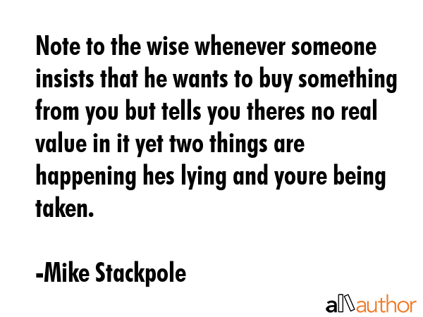 Note to the wise whenever someone insists that he wants to buy something from you but tells you theres no real value in it yet two things are happening hes lying and youre being taken. - Mike Stackpole Quote