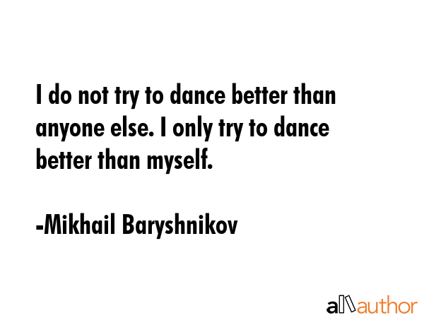 I do not try to dance better than anyone else. I only try to dance better than myself. - Mikhail Baryshnikov Quote GIF