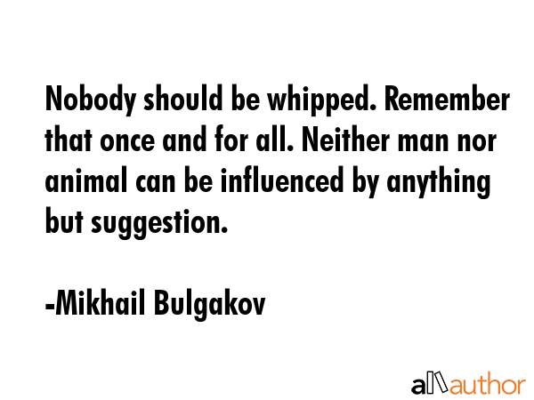 Nobody should be whipped. Remember that once and for all. Neither man nor animal can be influenced... - Mikhail Bulgakov Quote GIF