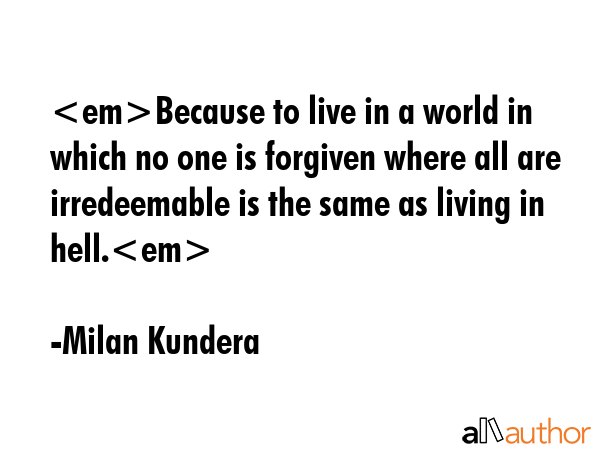 Because to live in a world in which no one is forgiven where all are irredeemable is the same as... - Milan Kundera Quote GIF