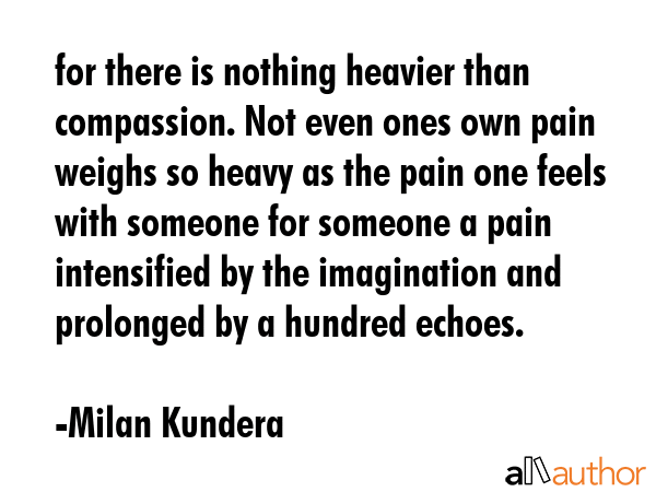 for there is nothing heavier than compassion. Not even ones own pain weighs so heavy as the pain... - Milan Kundera Quote GIF