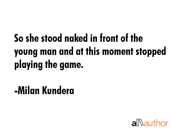 So she stood naked in front of the young man and at this moment stopped playing the game. - Milan Kundera Quote GIF
