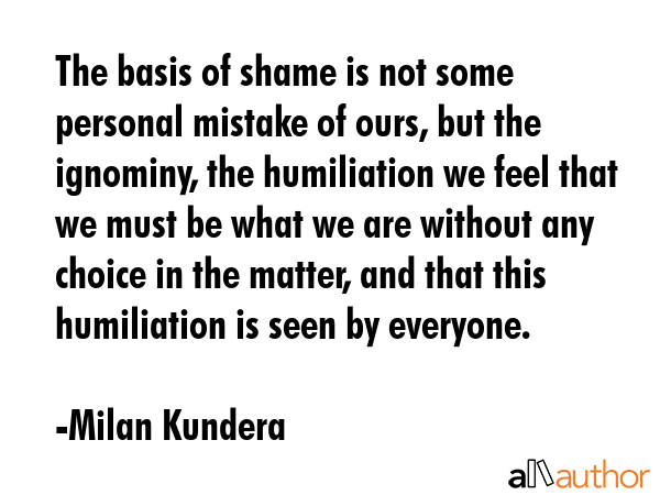 The basis of shame is not some personal mistake of ours, but the ignominy, the humiliation we feel... - Milan Kundera Quote GIF