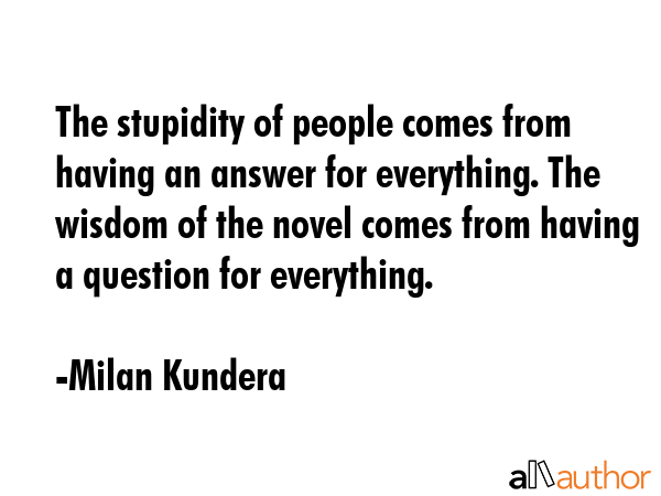 The stupidity of people comes from having an answer for everything. The wisdom of the novel comes... - Milan Kundera Quote GIF