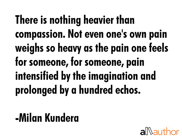 There is nothing heavier than compassion. Not even one\