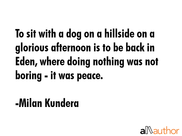 To sit with a dog on a hillside on a glorious afternoon is to be back in Eden, where doing nothing... - Milan Kundera Quote GIF