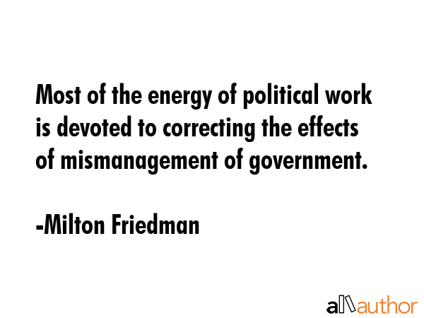 Most of the energy of political work is devoted to correcting the effects of mismanagement of... - Milton Friedman Quote GIF