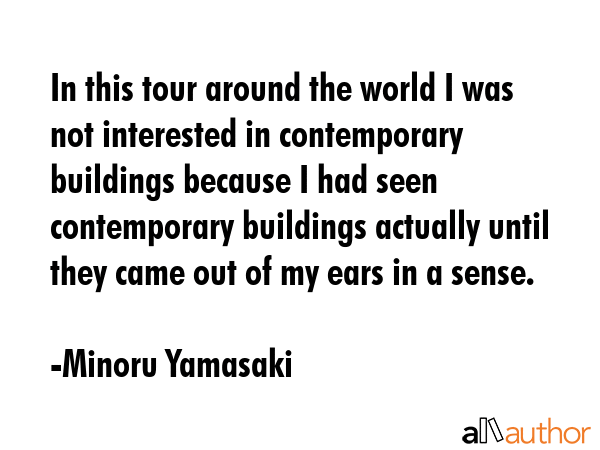 In this tour around the world I was not interested in contemporary buildings because I had seen contemporary buildings actually until they came out of my ears in a sense. - Minoru Yamasaki Quote