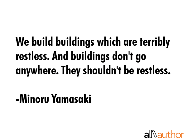 We build buildings which are terribly restless. And buildings don\'t go anywhere. They shouldn\'t be restless. - Minoru Yamasaki Quote