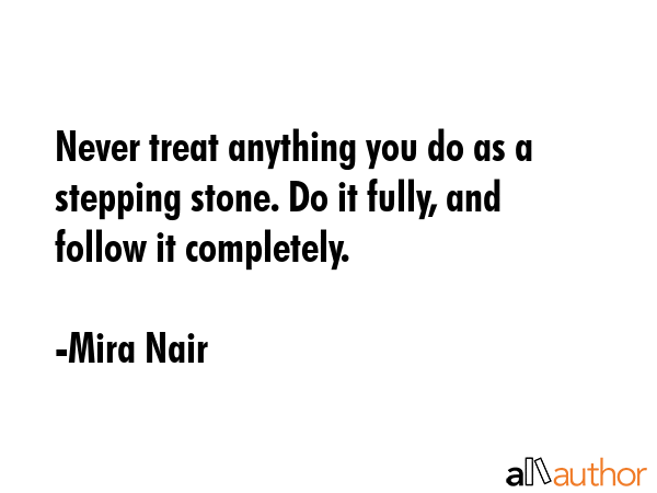 Never treat anything you do as a stepping stone. Do it fully, and follow it completely. - Mira Nair Quote GIF