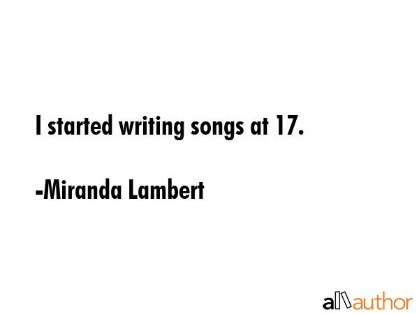 I started writing songs at 17. - Miranda Lambert Quote