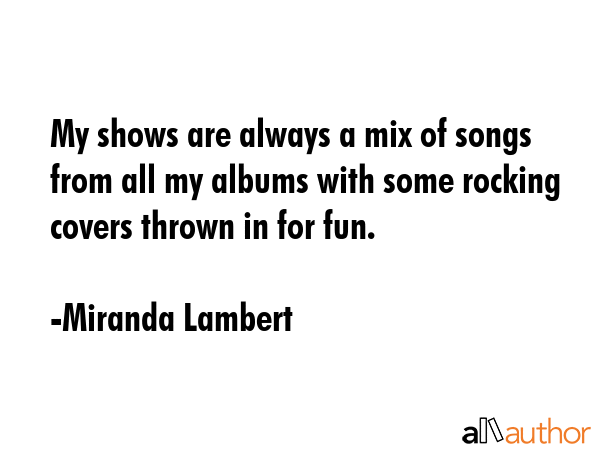 My shows are always a mix of songs from all my albums with some rocking covers thrown in for fun. - Miranda Lambert Quote GIF