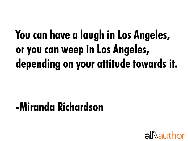 You can have a laugh in Los Angeles, or you can weep in Los Angeles, depending on your attitude... - Miranda Richardson Quote GIF