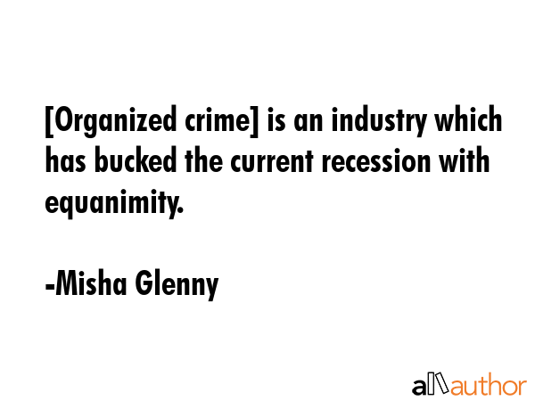 [Organized crime] is an industry which has bucked the current recession with equanimity. - Misha Glenny Quote