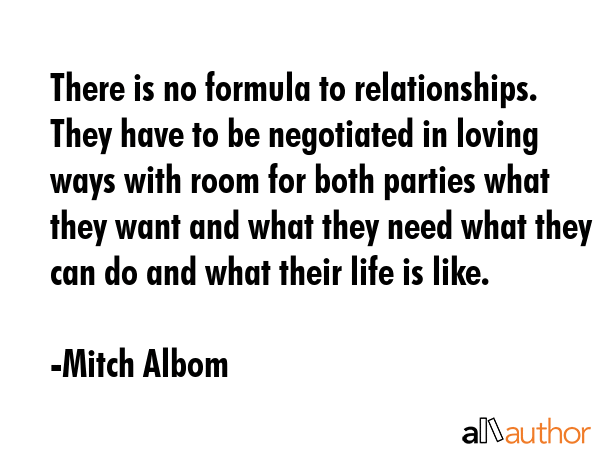 There is no formula to relationships. They have to be negotiated in loving ways with room for both... - Mitch Albom Quote GIF