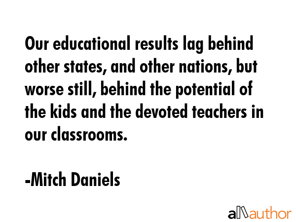 Our educational results lag behind other states, and other nations, but worse still, behind the... - Mitch Daniels Quote GIF